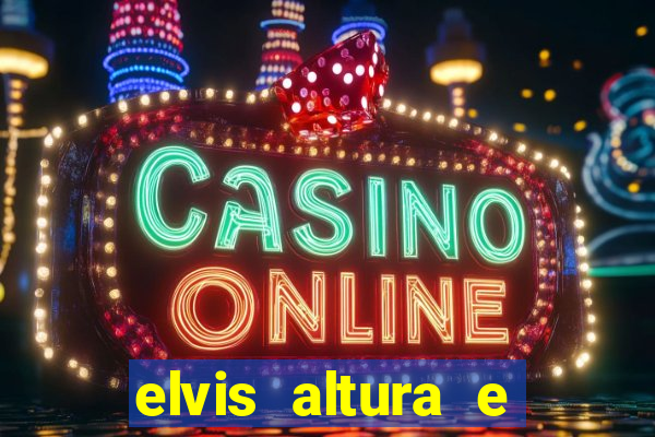 elvis altura e peso elvis bugalu altura e